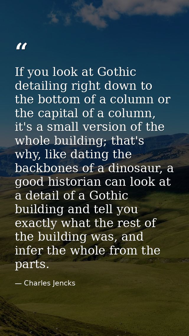 If you look at Gothic detailing right down to the bottom of a column or the capital of a column, it's a small version of — Charles Jencks