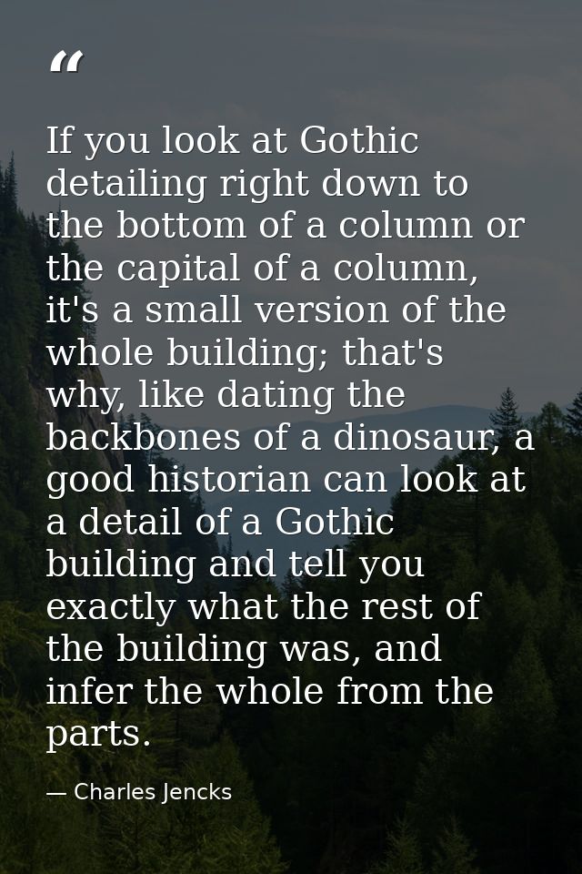 If you look at Gothic detailing right down to the bottom of a column or the capital of a column, it's a small version of — Charles Jencks