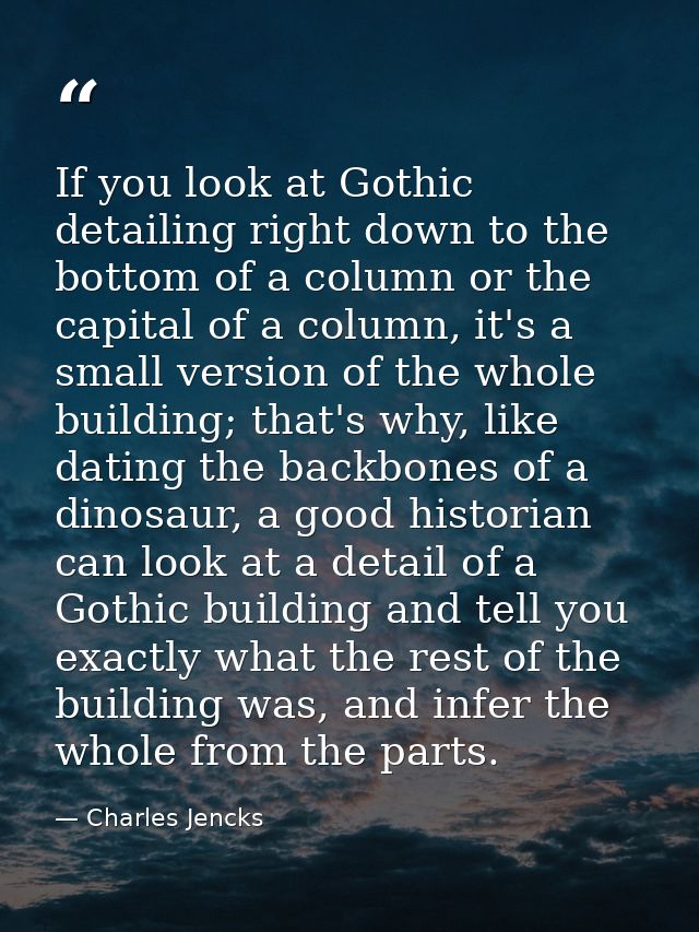 If you look at Gothic detailing right down to the bottom of a column or the capital of a column, it's a small version of — Charles Jencks