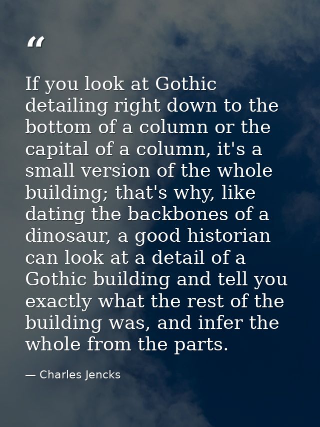 If you look at Gothic detailing right down to the bottom of a column or the capital of a column, it's a small version of — Charles Jencks