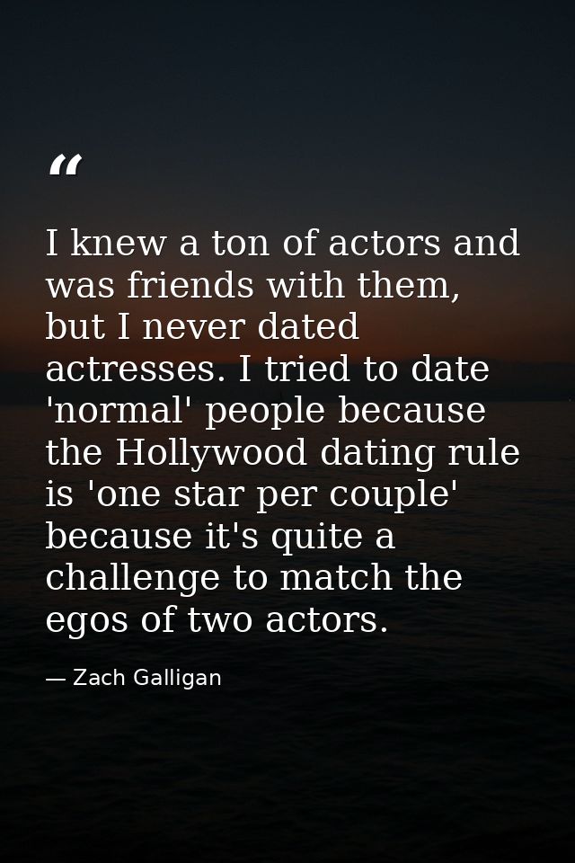 I knew a ton of actors and was friends with them, but I never dated actresses. I tried to date 'normal' people because t — Zach Galligan