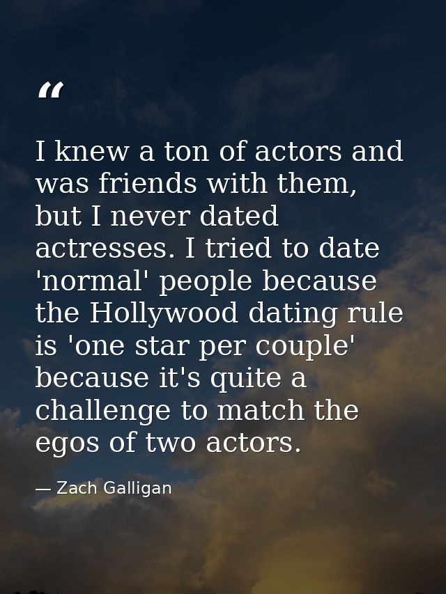 I knew a ton of actors and was friends with them, but I never dated actresses. I tried to date 'normal' people because t — Zach Galligan