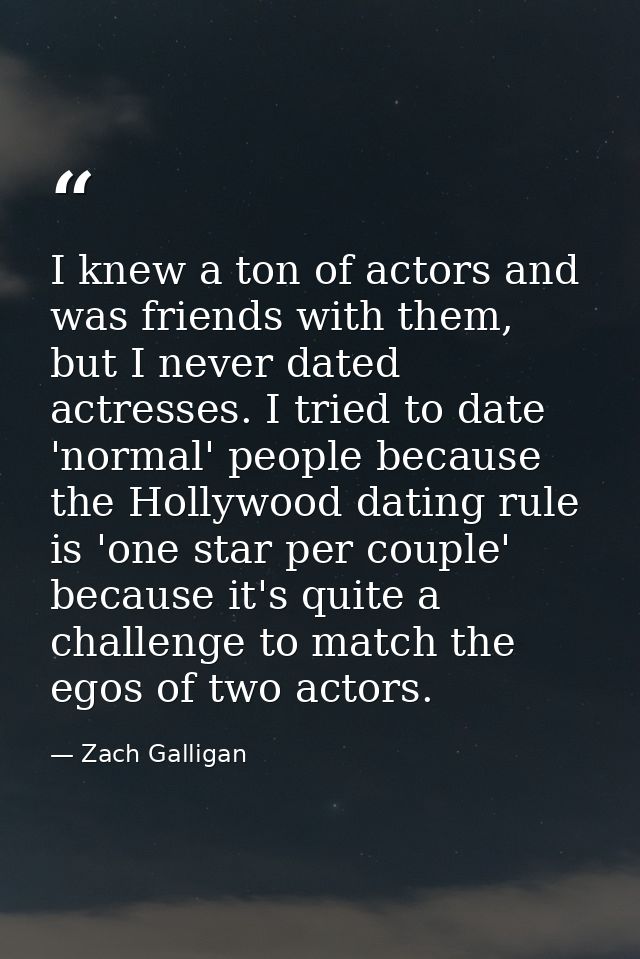 I knew a ton of actors and was friends with them, but I never dated actresses. I tried to date 'normal' people because t — Zach Galligan