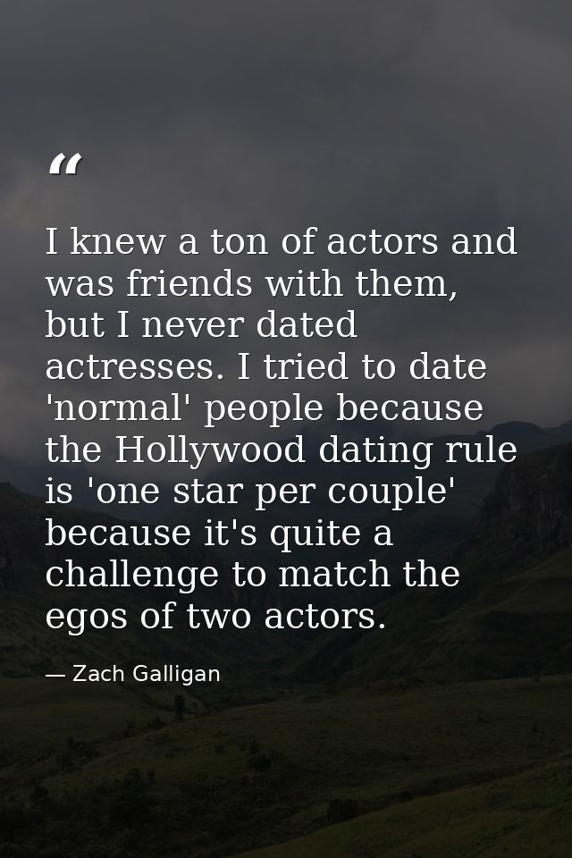 I knew a ton of actors and was friends with them, but I never dated actresses. I tried to date 'normal' people because t — Zach Galligan