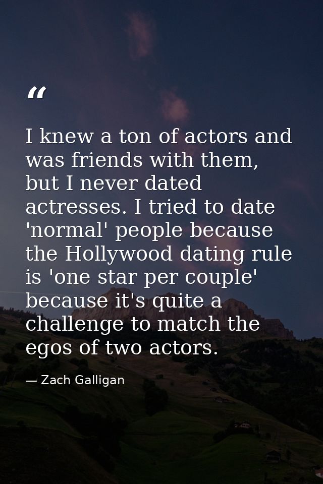 I knew a ton of actors and was friends with them, but I never dated actresses. I tried to date 'normal' people because t — Zach Galligan