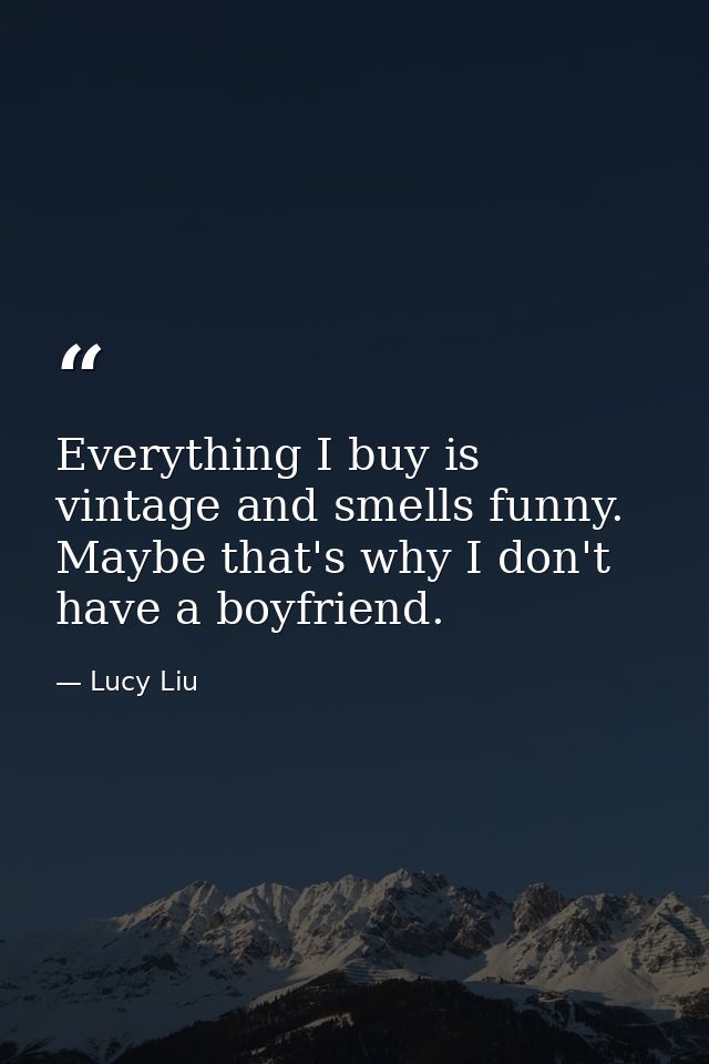 Everything I buy is vintage and smells funny. Maybe that's why I don't have a boyfriend. — Lucy Liu