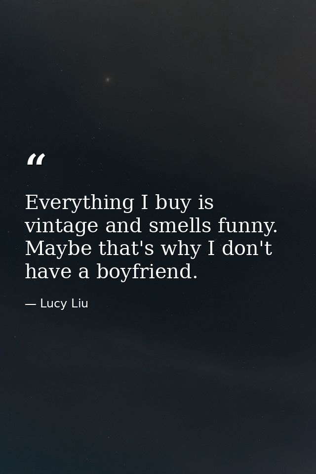 Everything I buy is vintage and smells funny. Maybe that's why I don't have a boyfriend. — Lucy Liu