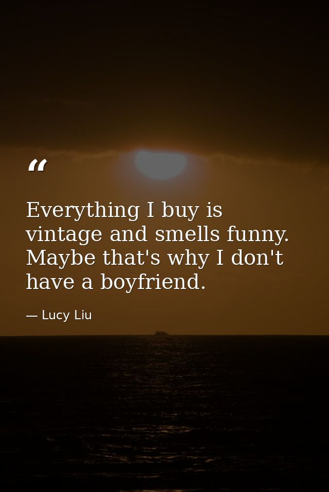 Everything I buy is vintage and smells funny. Maybe that's why I don't have a boyfriend. — Lucy Liu