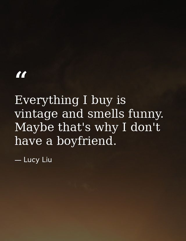 Everything I buy is vintage and smells funny. Maybe that's why I don't have a boyfriend. — Lucy Liu