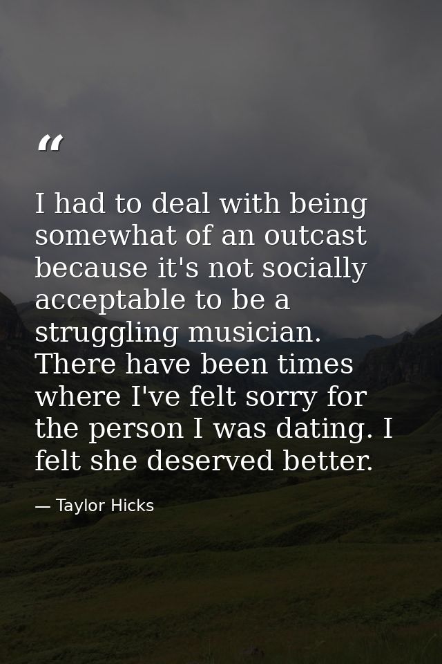 I had to deal with being somewhat of an outcast because it's not socially acceptable to be a struggling musician. There  — Taylor Hicks
