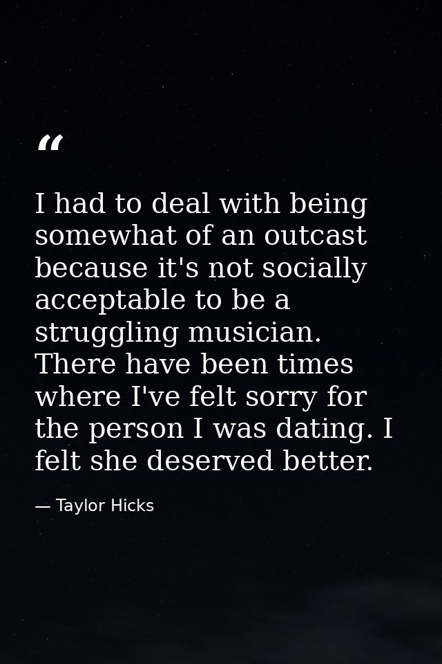 I had to deal with being somewhat of an outcast because it's not socially acceptable to be a struggling musician. There  — Taylor Hicks