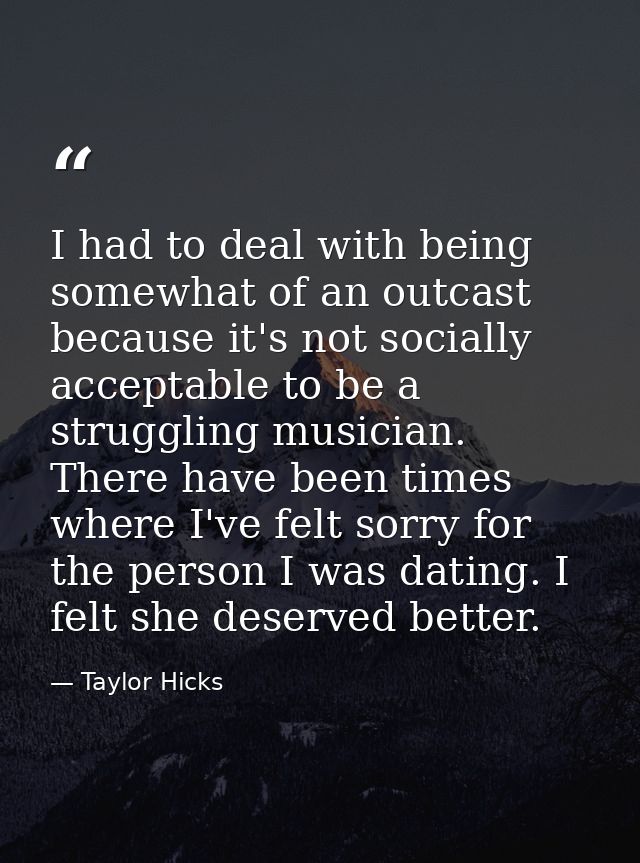 I had to deal with being somewhat of an outcast because it's not socially acceptable to be a struggling musician. There  — Taylor Hicks