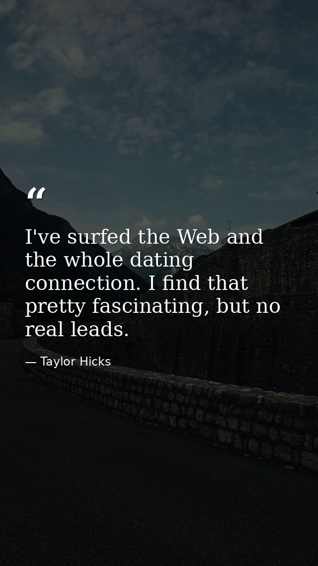 I've surfed the Web and the whole dating connection. I find that pretty fascinating, but no real leads. — Taylor Hicks