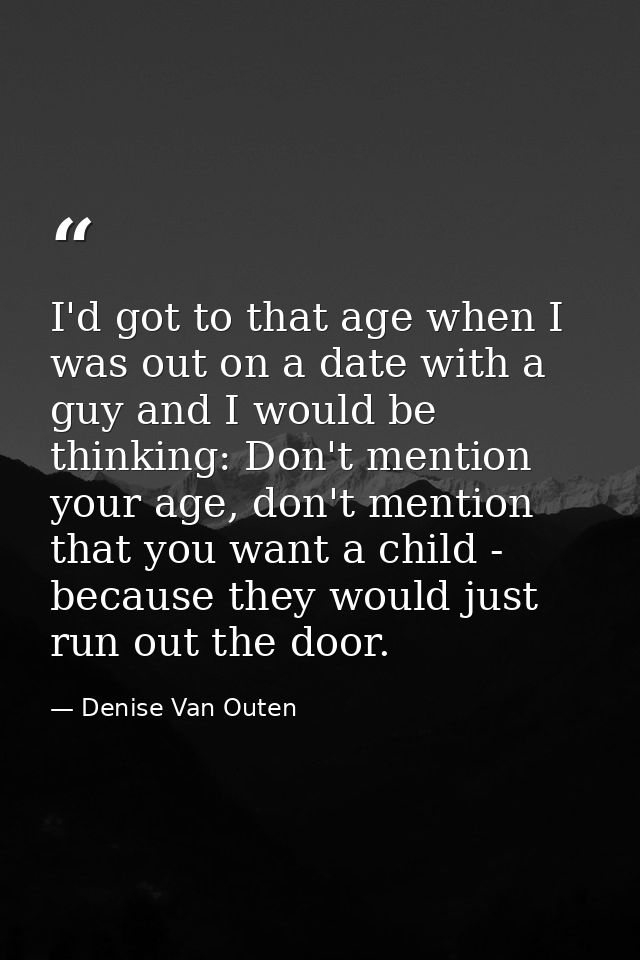 I'd got to that age when I was out on a date with a guy and I would be thinking: Don't mention your age, don't mention t — Denise Van Outen