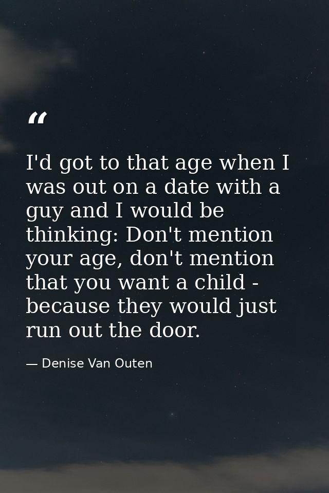 I'd got to that age when I was out on a date with a guy and I would be thinking: Don't mention your age, don't mention t — Denise Van Outen
