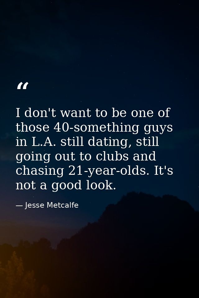 I don't want to be one of those 40-something guys in L.A. still dating, still going out to clubs and chasing 21-year-old — Jesse Metcalfe