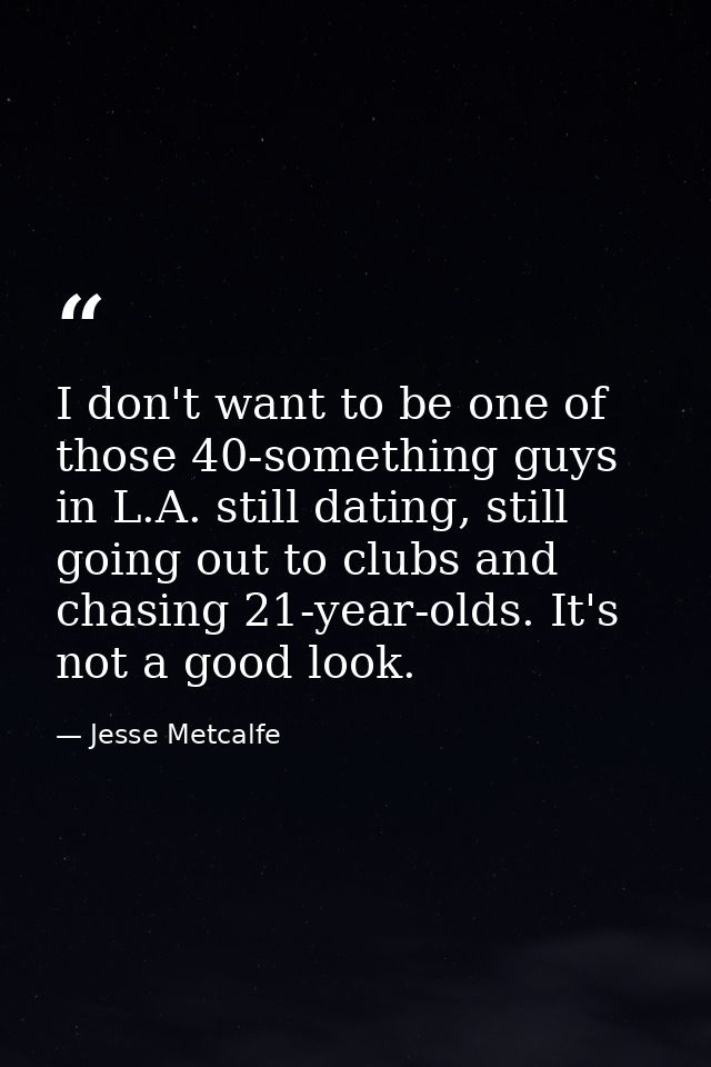 I don't want to be one of those 40-something guys in L.A. still dating, still going out to clubs and chasing 21-year-old — Jesse Metcalfe
