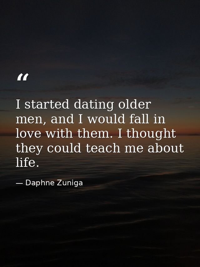 I started dating older men, and I would fall in love with them. I thought they could teach me about life. — Daphne Zuniga