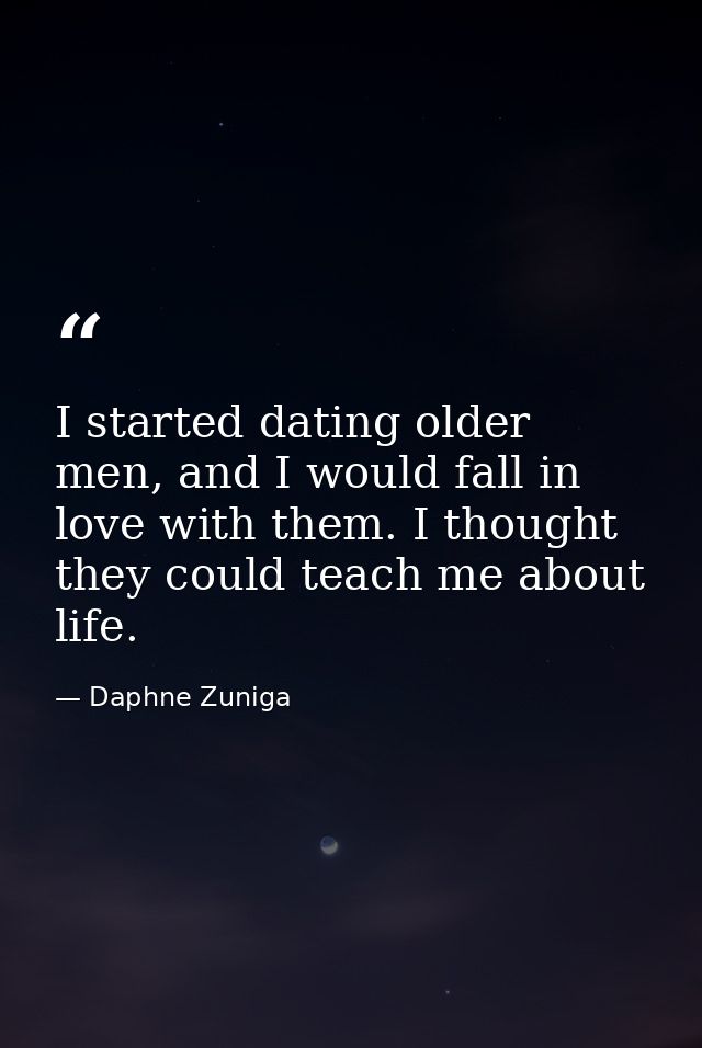 I started dating older men, and I would fall in love with them. I thought they could teach me about life. — Daphne Zuniga