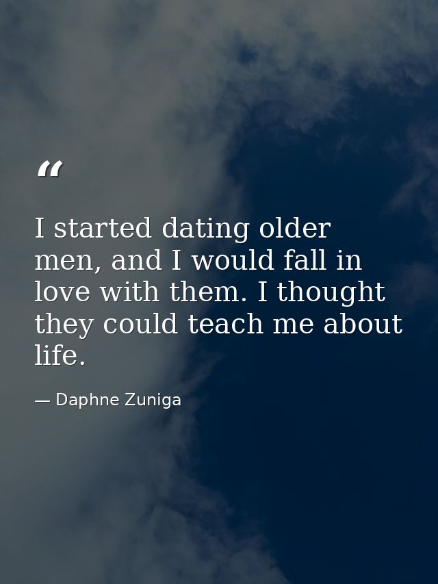 I started dating older men, and I would fall in love with them. I thought they could teach me about life. — Daphne Zuniga