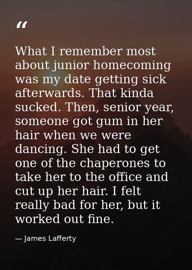 What I remember most about junior homecoming was my date getting sick afterwards. That kinda sucked. Then, senior year,  — James Lafferty