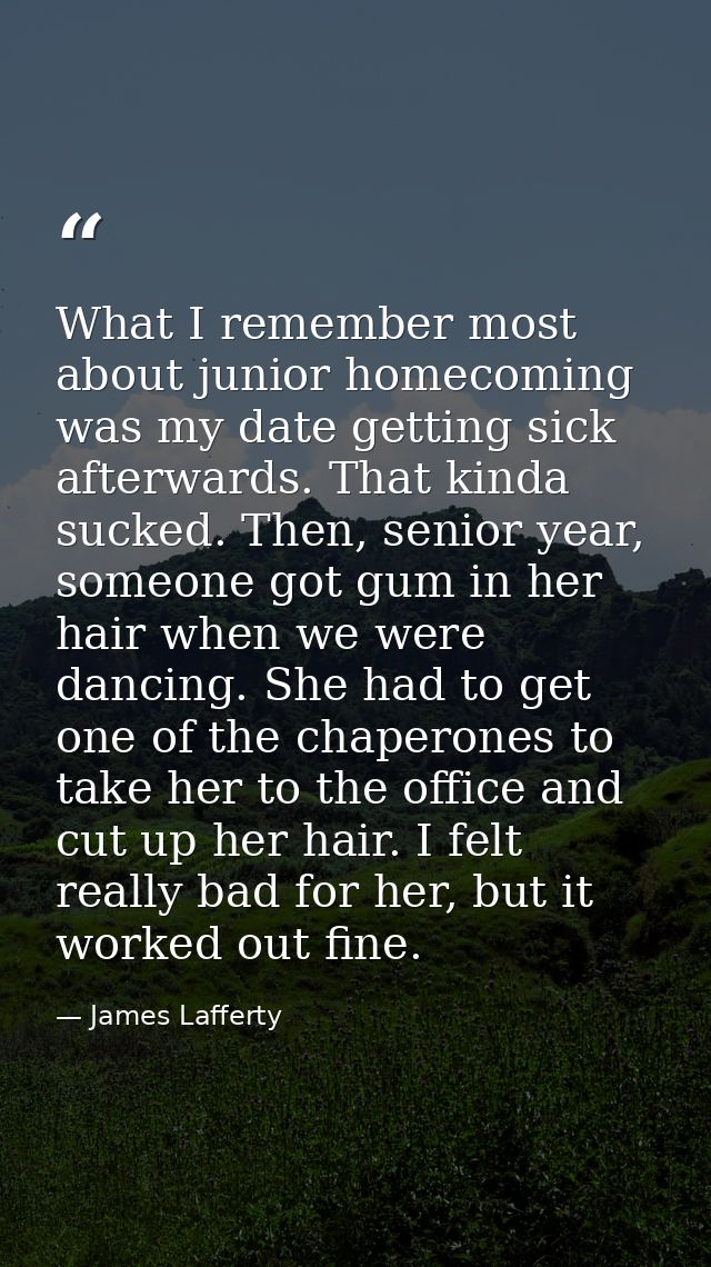 What I remember most about junior homecoming was my date getting sick afterwards. That kinda sucked. Then, senior year,  — James Lafferty