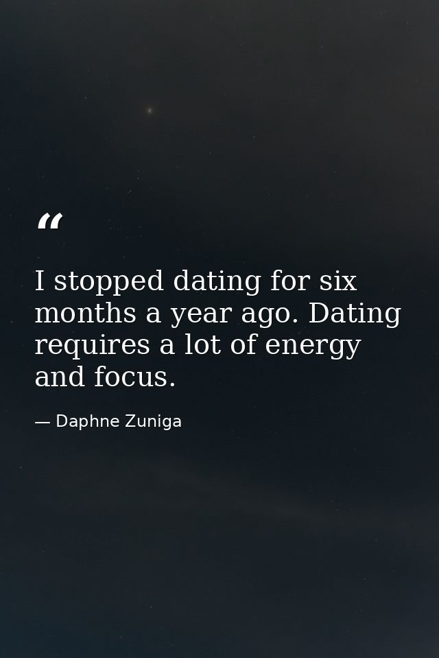 I stopped dating for six months a year ago. Dating requires a lot of energy and focus. — Daphne Zuniga