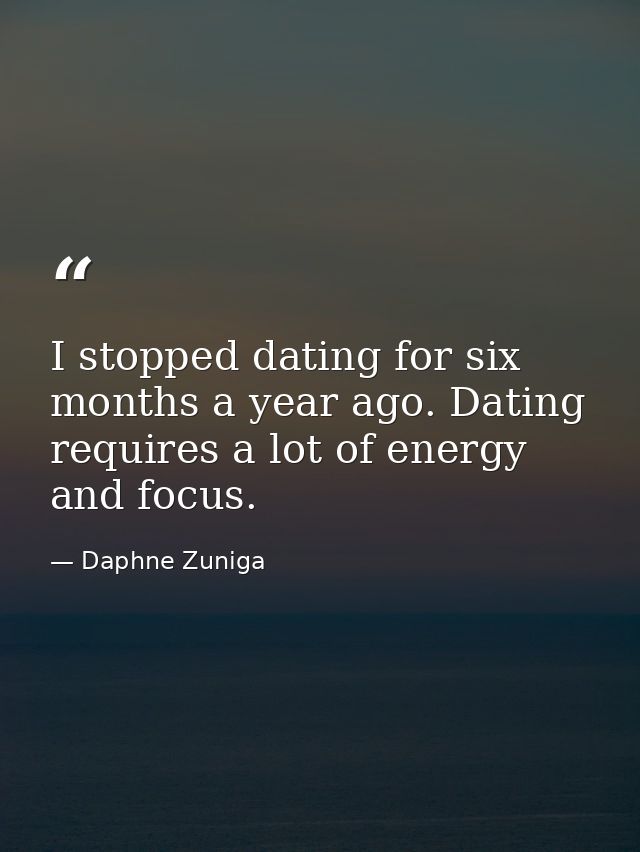 I stopped dating for six months a year ago. Dating requires a lot of energy and focus. — Daphne Zuniga
