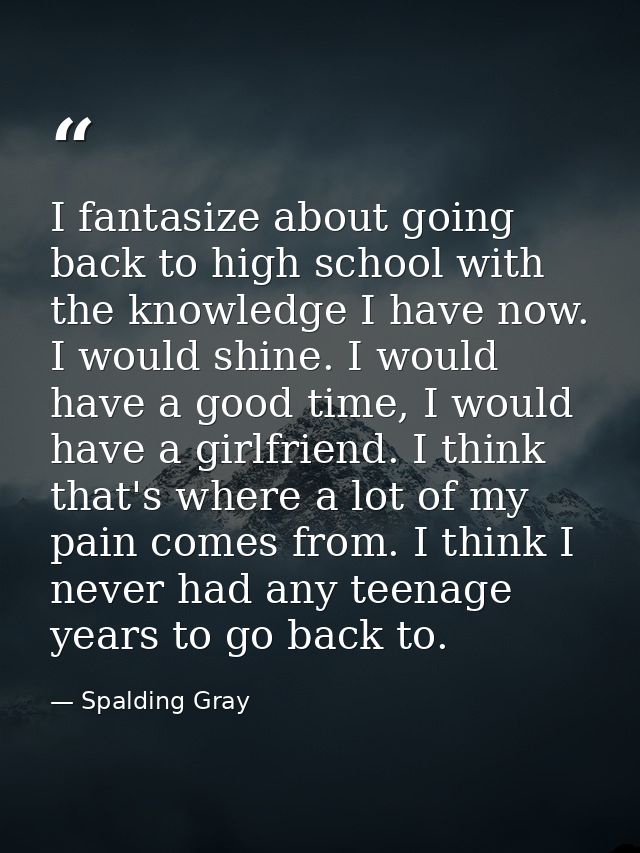 I fantasize about going back to high school with the knowledge I have now. I would shine. I would have a good time, I wo — Spalding Gray