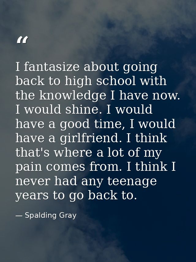 I fantasize about going back to high school with the knowledge I have now. I would shine. I would have a good time, I wo — Spalding Gray