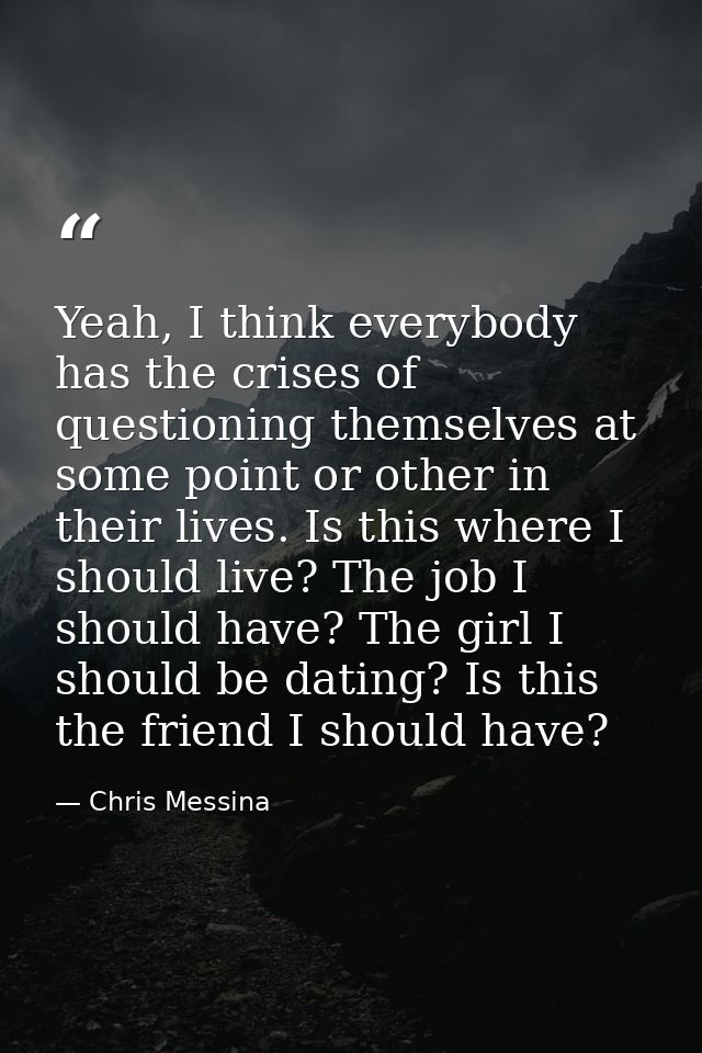Yeah, I think everybody has the crises of questioning themselves at some point or other in their lives. Is this where I  — Chris Messina