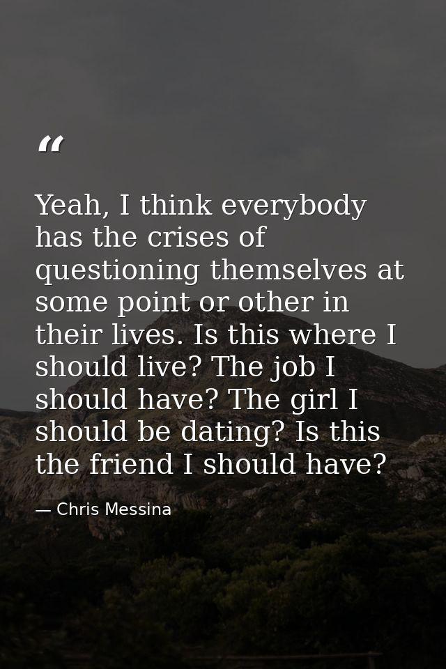 Yeah, I think everybody has the crises of questioning themselves at some point or other in their lives. Is this where I  — Chris Messina