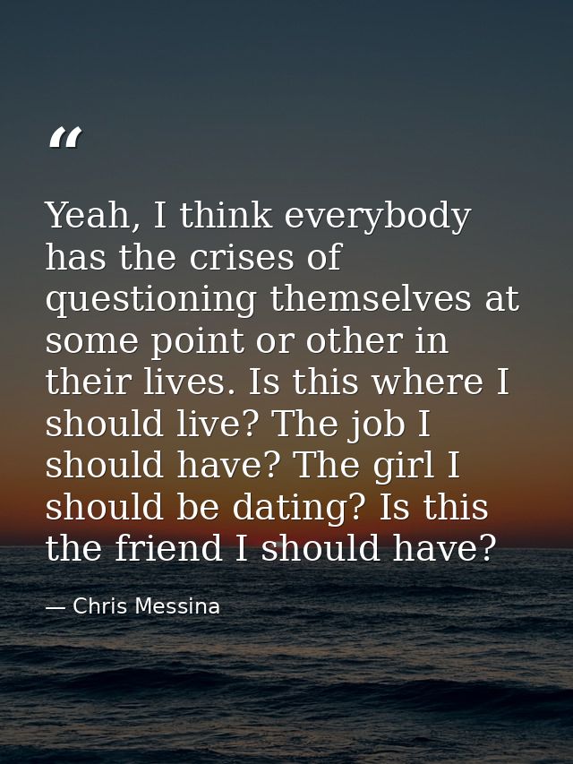 Yeah, I think everybody has the crises of questioning themselves at some point or other in their lives. Is this where I  — Chris Messina