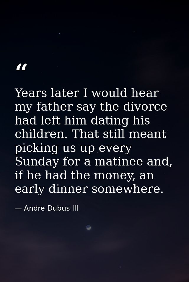 Years later I would hear my father say the divorce had left him dating his children. That still meant picking us up ever — Andre Dubus III