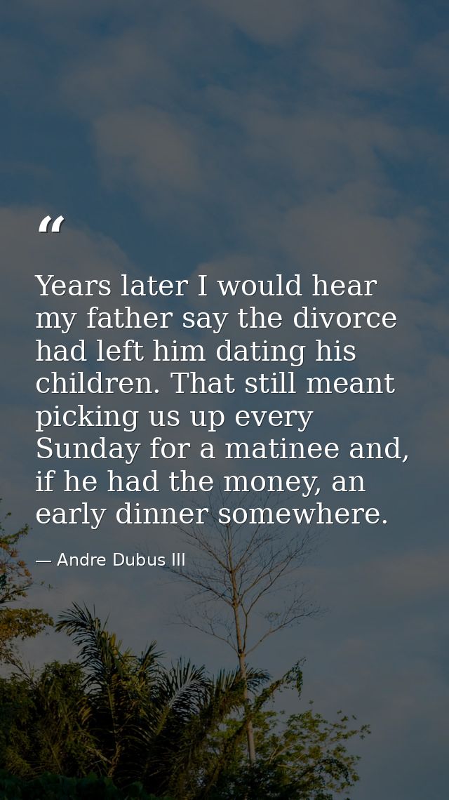 Years later I would hear my father say the divorce had left him dating his children. That still meant picking us up ever — Andre Dubus III