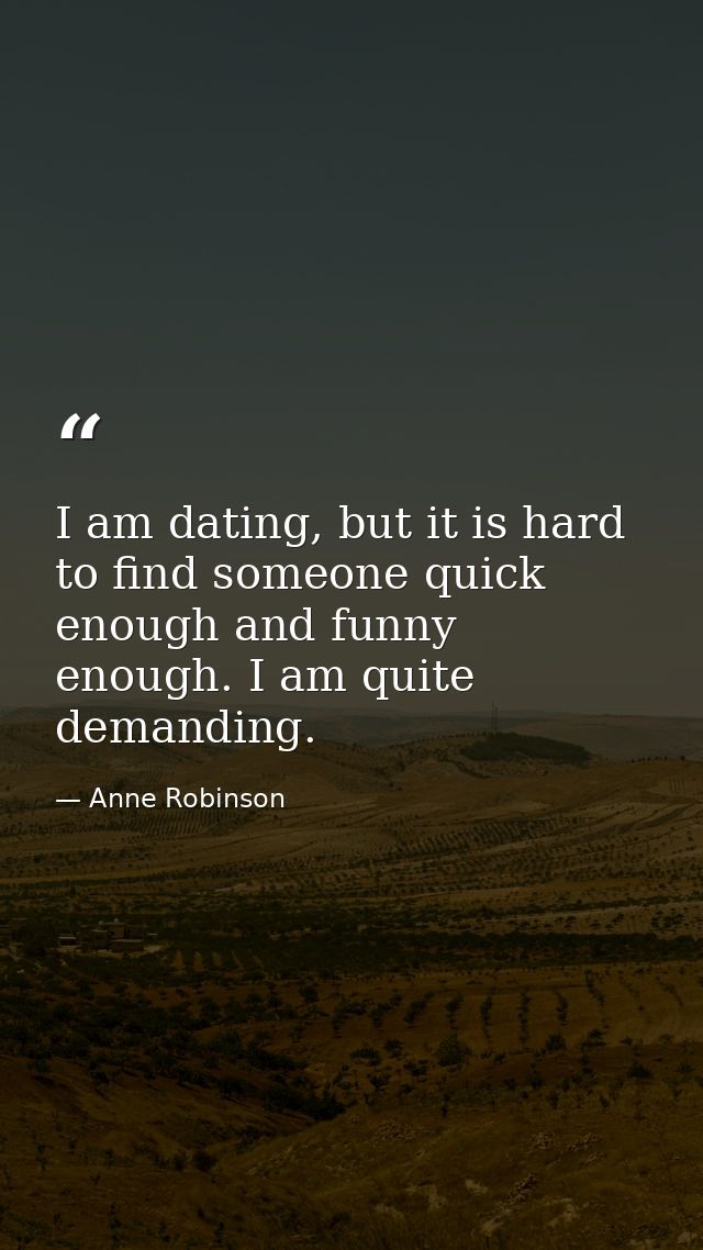 I am dating, but it is hard to find someone quick enough and funny enough. I am quite demanding. — Anne Robinson