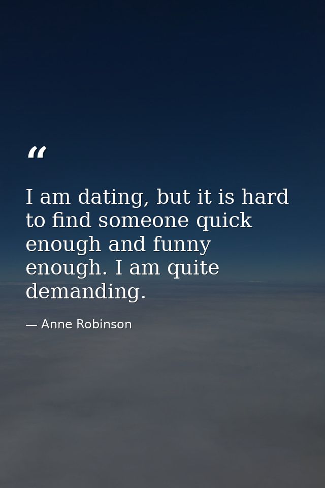 I am dating, but it is hard to find someone quick enough and funny enough. I am quite demanding. — Anne Robinson