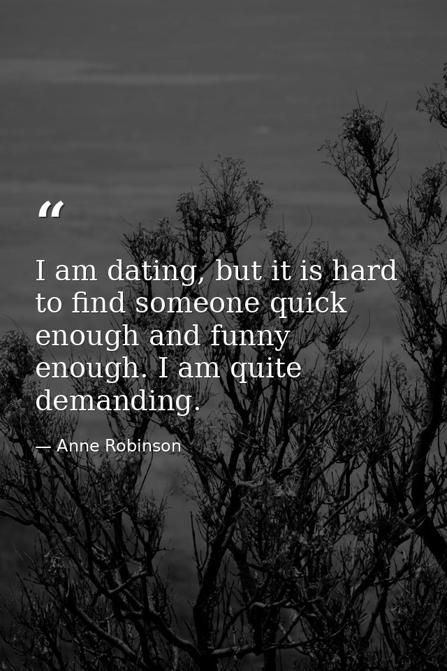 I am dating, but it is hard to find someone quick enough and funny enough. I am quite demanding. — Anne Robinson