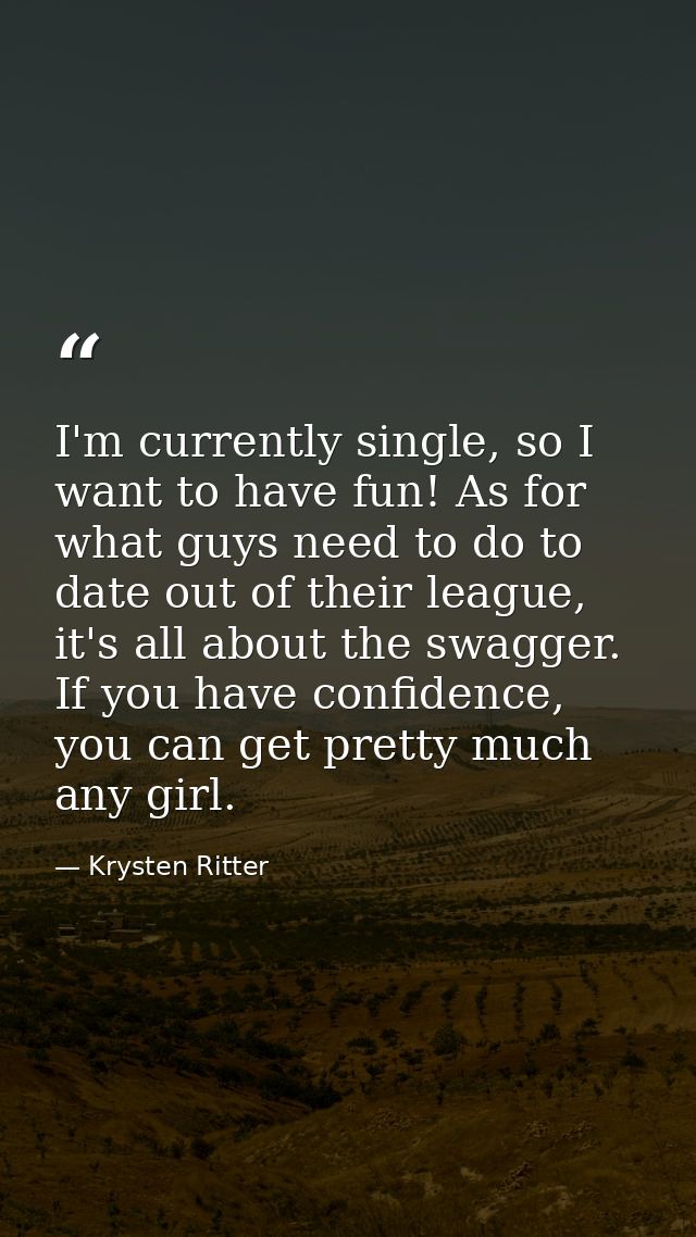 I'm currently single, so I want to have fun! As for what guys need to do to date out of their league, it's all about the — Krysten Ritter