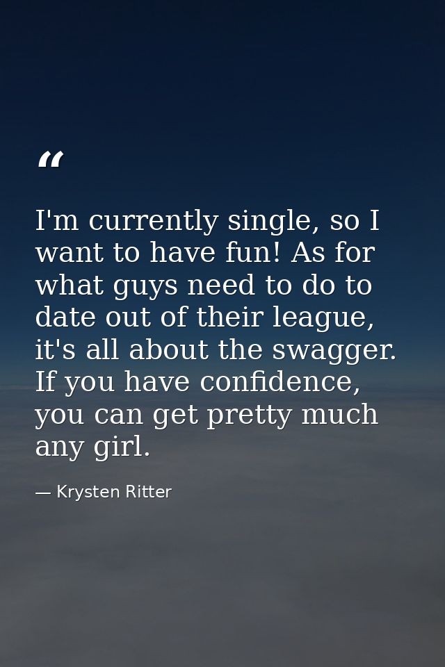 I'm currently single, so I want to have fun! As for what guys need to do to date out of their league, it's all about the — Krysten Ritter