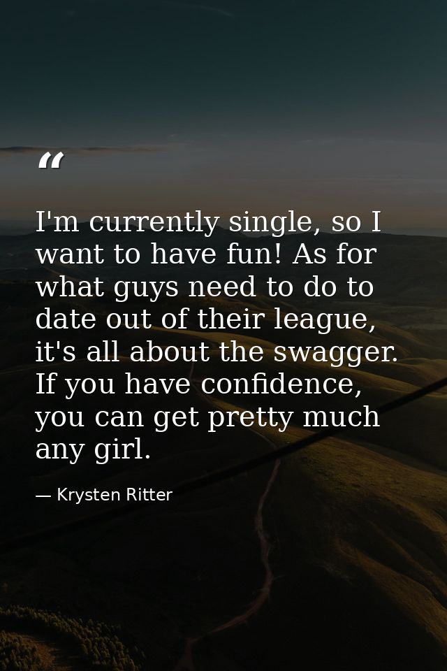I'm currently single, so I want to have fun! As for what guys need to do to date out of their league, it's all about the — Krysten Ritter