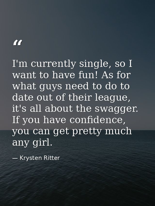 I'm currently single, so I want to have fun! As for what guys need to do to date out of their league, it's all about the — Krysten Ritter