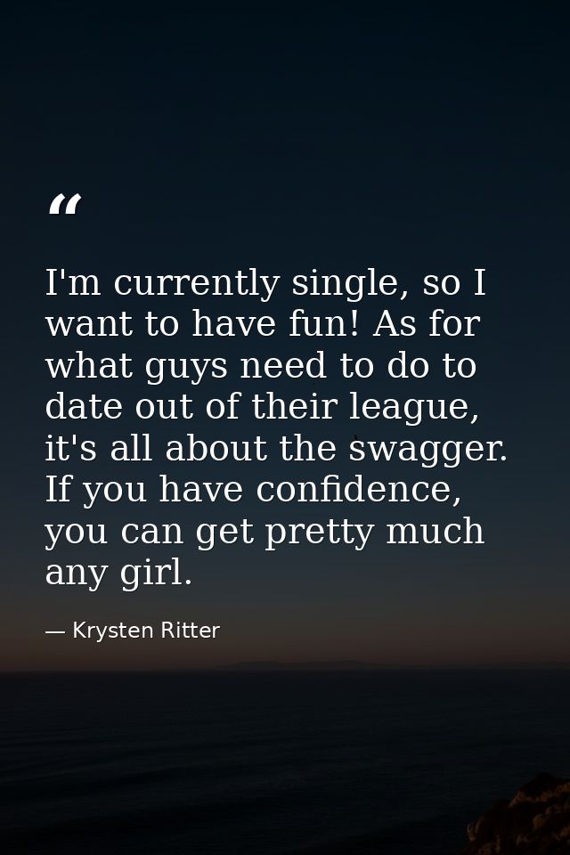 I'm currently single, so I want to have fun! As for what guys need to do to date out of their league, it's all about the — Krysten Ritter