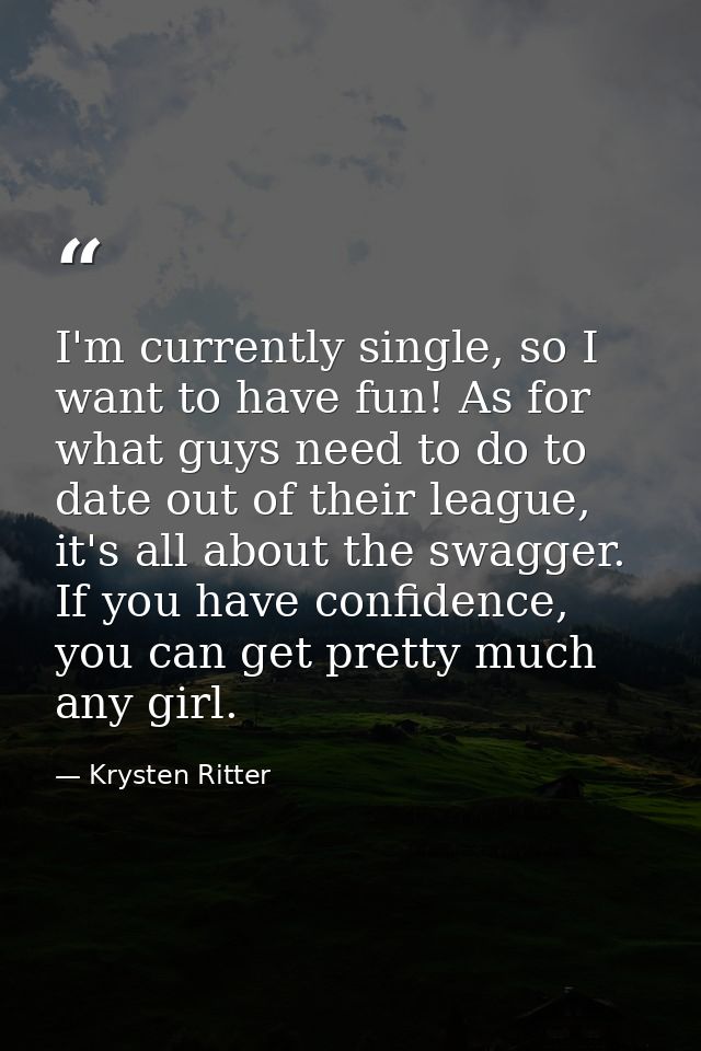 I'm currently single, so I want to have fun! As for what guys need to do to date out of their league, it's all about the — Krysten Ritter