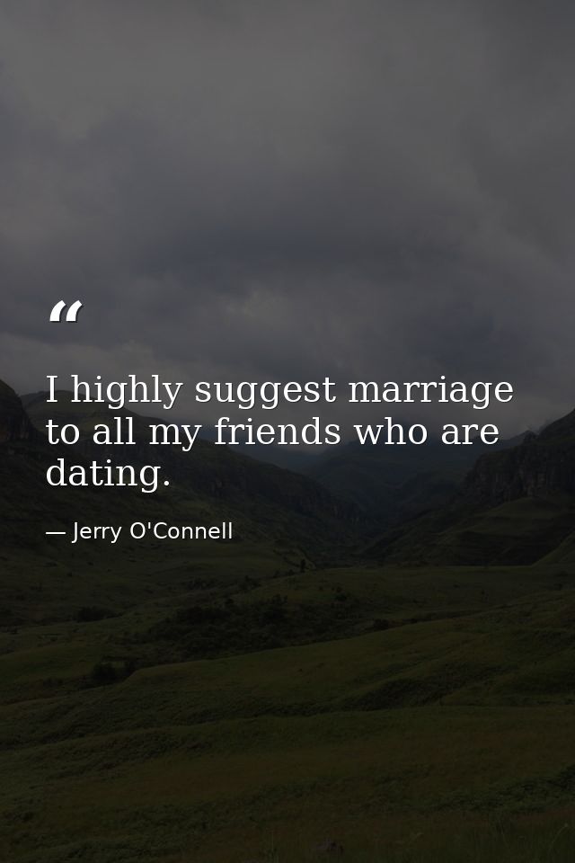 I highly suggest marriage to all my friends who are dating. — Jerry O'Connell