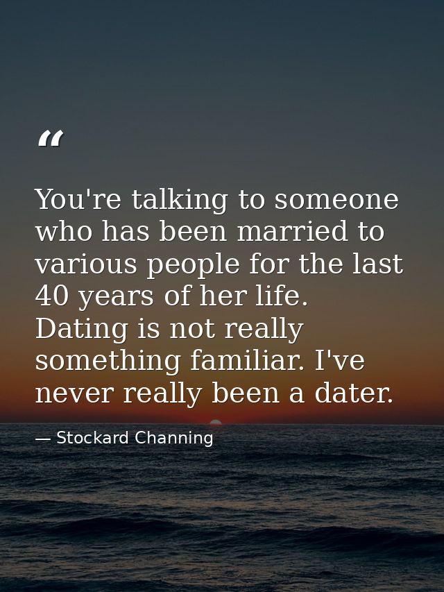 You're talking to someone who has been married to various people for the last 40 years of her life. Dating is not really — Stockard Channing