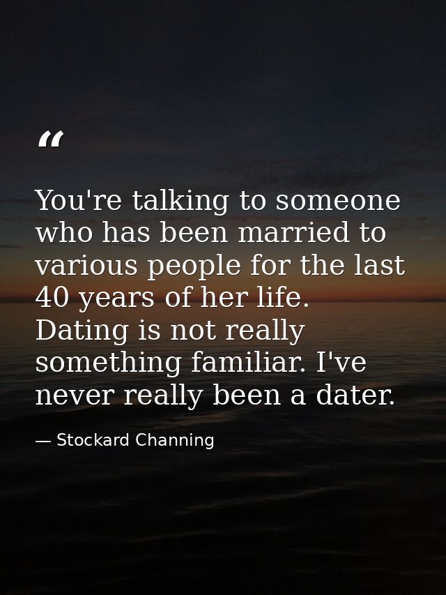 You're talking to someone who has been married to various people for the last 40 years of her life. Dating is not really — Stockard Channing