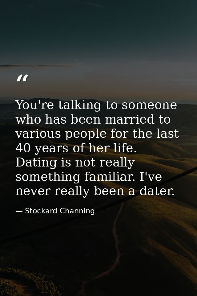 You're talking to someone who has been married to various people for the last 40 years of her life. Dating is not really — Stockard Channing
