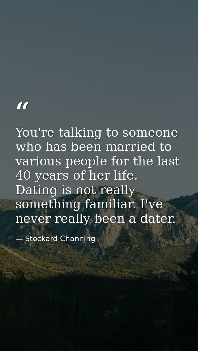You're talking to someone who has been married to various people for the last 40 years of her life. Dating is not really — Stockard Channing