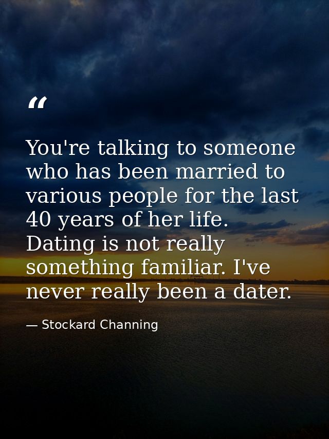 You're talking to someone who has been married to various people for the last 40 years of her life. Dating is not really — Stockard Channing